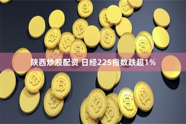 陕西炒股配资 日经225指数跌超1%