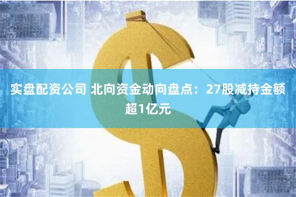 实盘配资公司 北向资金动向盘点：27股减持金额超1亿元