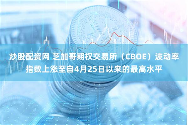 炒股配资网 芝加哥期权交易所（CBOE）波动率指数上涨至自4月25日以来的最高水平