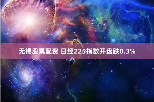 无锡股票配资 日经225指数开盘跌0.3%