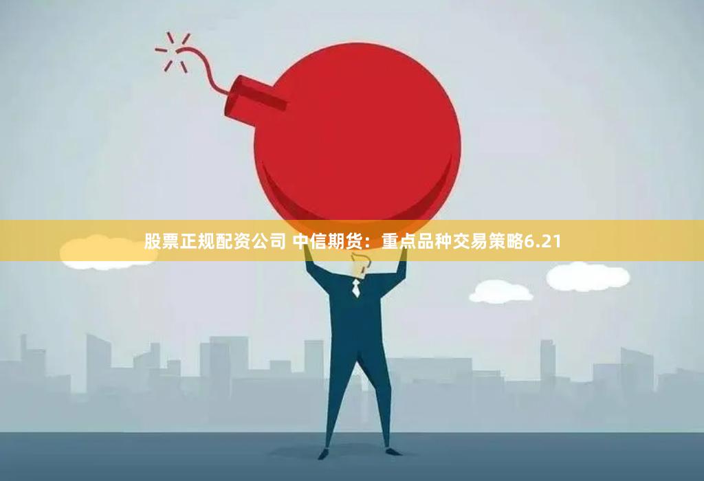 股票正规配资公司 中信期货：重点品种交易策略6.21