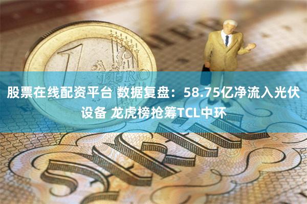 股票在线配资平台 数据复盘：58.75亿净流入光伏设备 龙虎榜抢筹TCL中环