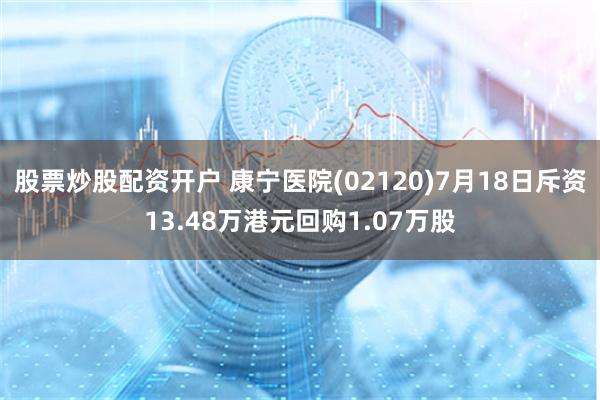 股票炒股配资开户 康宁医院(02120)7月18日斥资13.48万港元回购1.07万股