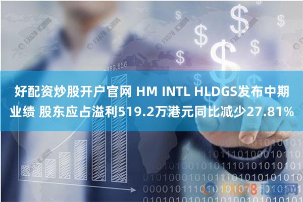 好配资炒股开户官网 HM INTL HLDGS发布中期业绩 股东应占溢利519.2万港元同比减少27.81%