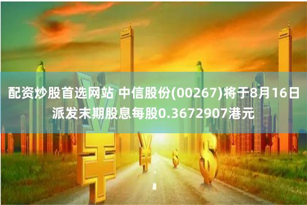 配资炒股首选网站 中信股份(00267)将于8月16日派发末期股息每股0.3672907港元