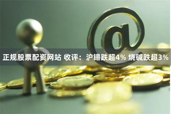 正规股票配资网站 收评：沪锡跌超4% 烧碱跌超3%