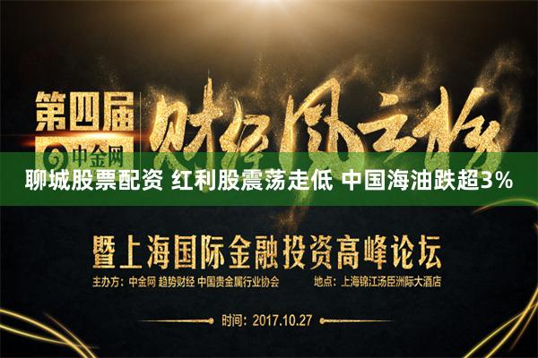 聊城股票配资 红利股震荡走低 中国海油跌超3%