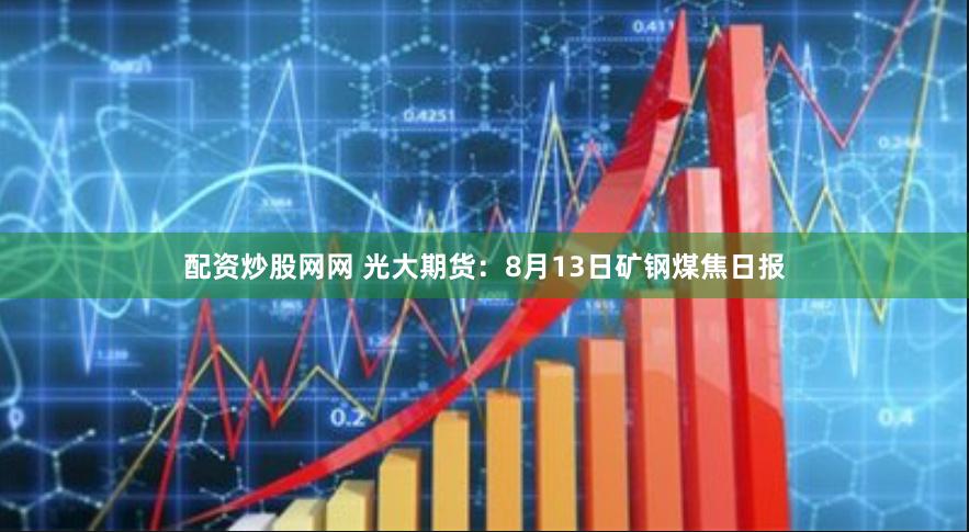 配资炒股网网 光大期货：8月13日矿钢煤焦日报