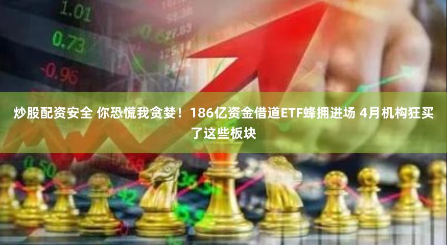 炒股配资安全 你恐慌我贪婪！186亿资金借道ETF蜂拥进场 4月机构狂买了这些板块