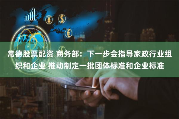 常德股票配资 商务部：下一步会指导家政行业组织和企业 推动制定一批团体标准和企业标准