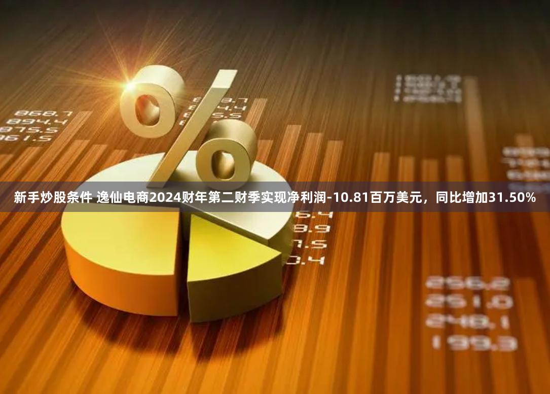 新手炒股条件 逸仙电商2024财年第二财季实现净利润-10.81百万美元，同比增加31.50%