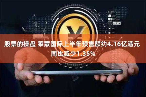 股票的操盘 莱蒙国际上半年预售额约4.16亿港元 同比减少1.35%