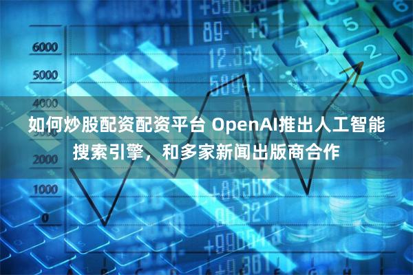 如何炒股配资配资平台 OpenAI推出人工智能搜索引擎，和多家新闻出版商合作