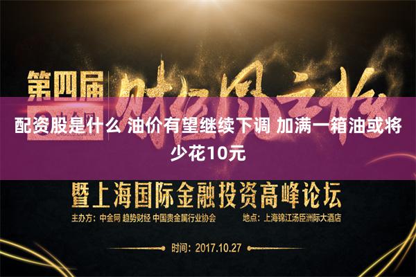 配资股是什么 油价有望继续下调 加满一箱油或将少花10元