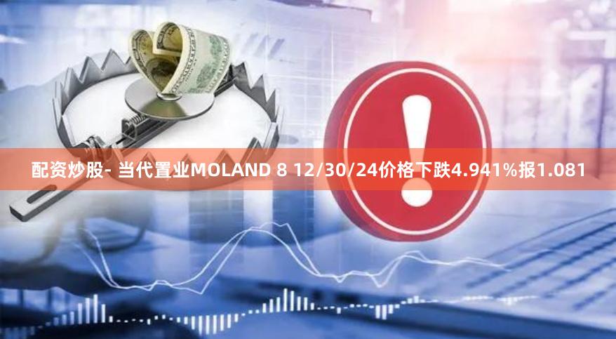 配资炒股- 当代置业MOLAND 8 12/30/24价格下跌4.941%报1.081