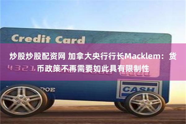 炒股炒股配资网 加拿大央行行长Macklem：货币政策不再需要如此具有限制性