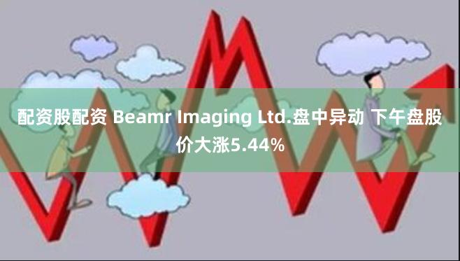 配资股配资 Beamr Imaging Ltd.盘中异动 下午盘股价大涨5.44%