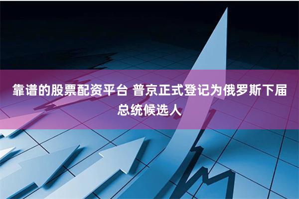 靠谱的股票配资平台 普京正式登记为俄罗斯下届总统候选人