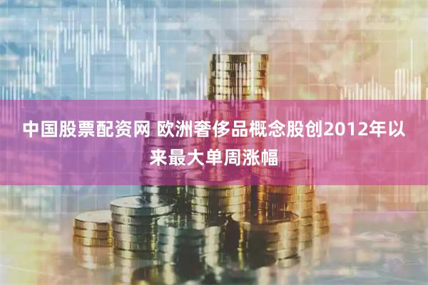 中国股票配资网 欧洲奢侈品概念股创2012年以来最大单周涨幅