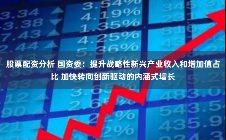 股票配资分析 国资委：提升战略性新兴产业收入和增加值占比 加快转向创新驱动的内涵式增长