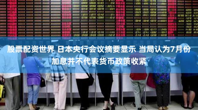 股票配资世界 日本央行会议摘要显示 当局认为7月份加息并不代表货币政策收紧