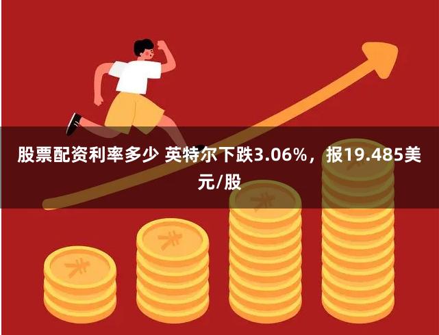 股票配资利率多少 英特尔下跌3.06%，报19.485美元/股