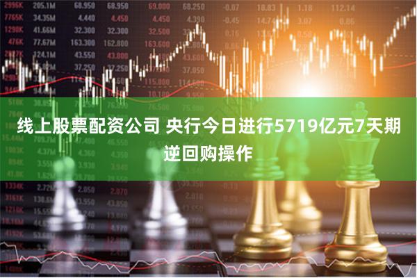 线上股票配资公司 央行今日进行5719亿元7天期逆回购操作