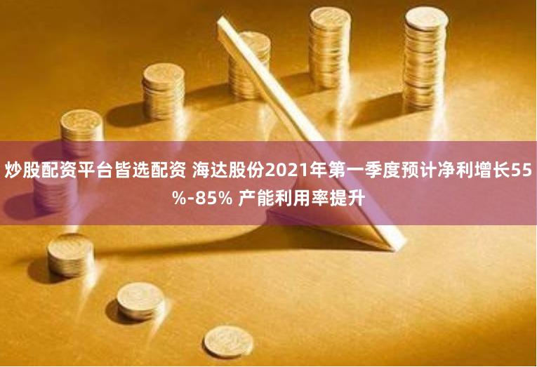 炒股配资平台皆选配资 海达股份2021年第一季度预计净利增长55%-85% 产能利用率提升