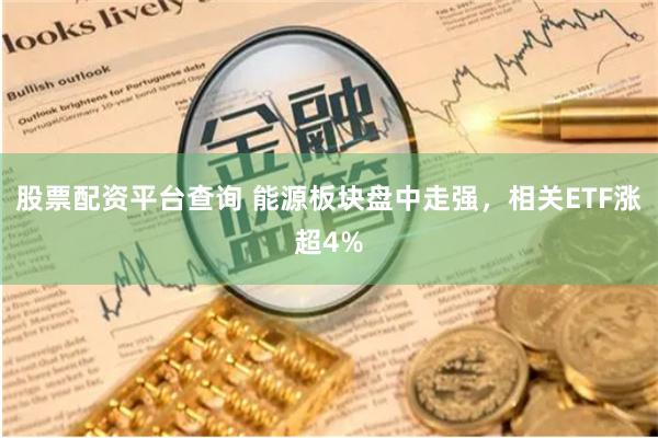 股票配资平台查询 能源板块盘中走强，相关ETF涨超4%