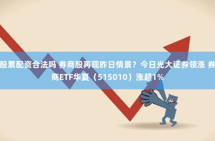 股票配资合法吗 券商股再现昨日情景？今日光大证券领涨 券商ETF华夏（515010）涨超1%