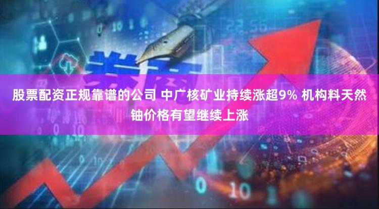 股票配资正规靠谱的公司 中广核矿业持续涨超9% 机构料天然铀价格有望继续上涨