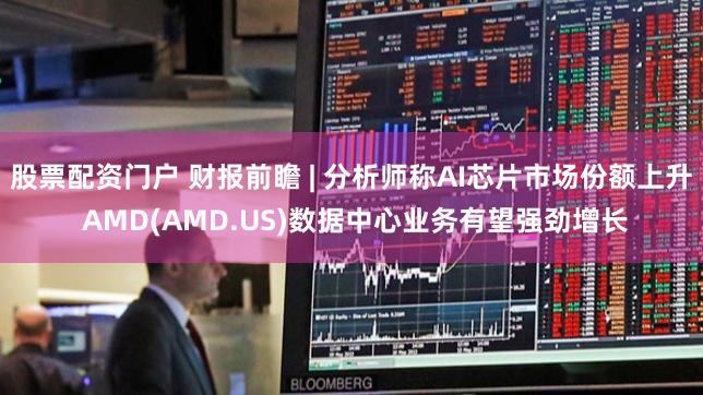 股票配资门户 财报前瞻 | 分析师称AI芯片市场份额上升 AMD(AMD.US)数据中心业务有望强劲增长