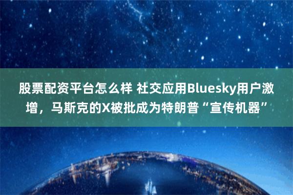 股票配资平台怎么样 社交应用Bluesky用户激增，马斯克的X被批成为特朗普“宣传机器”