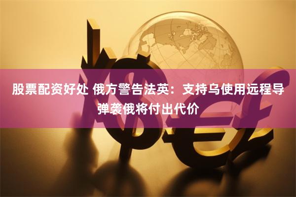 股票配资好处 俄方警告法英：支持乌使用远程导弹袭俄将付出代价