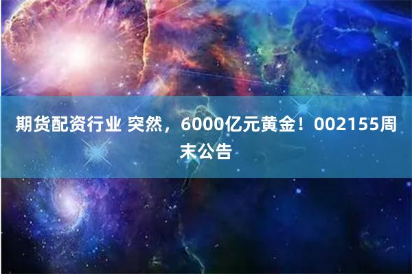 期货配资行业 突然，6000亿元黄金！002155周末公告