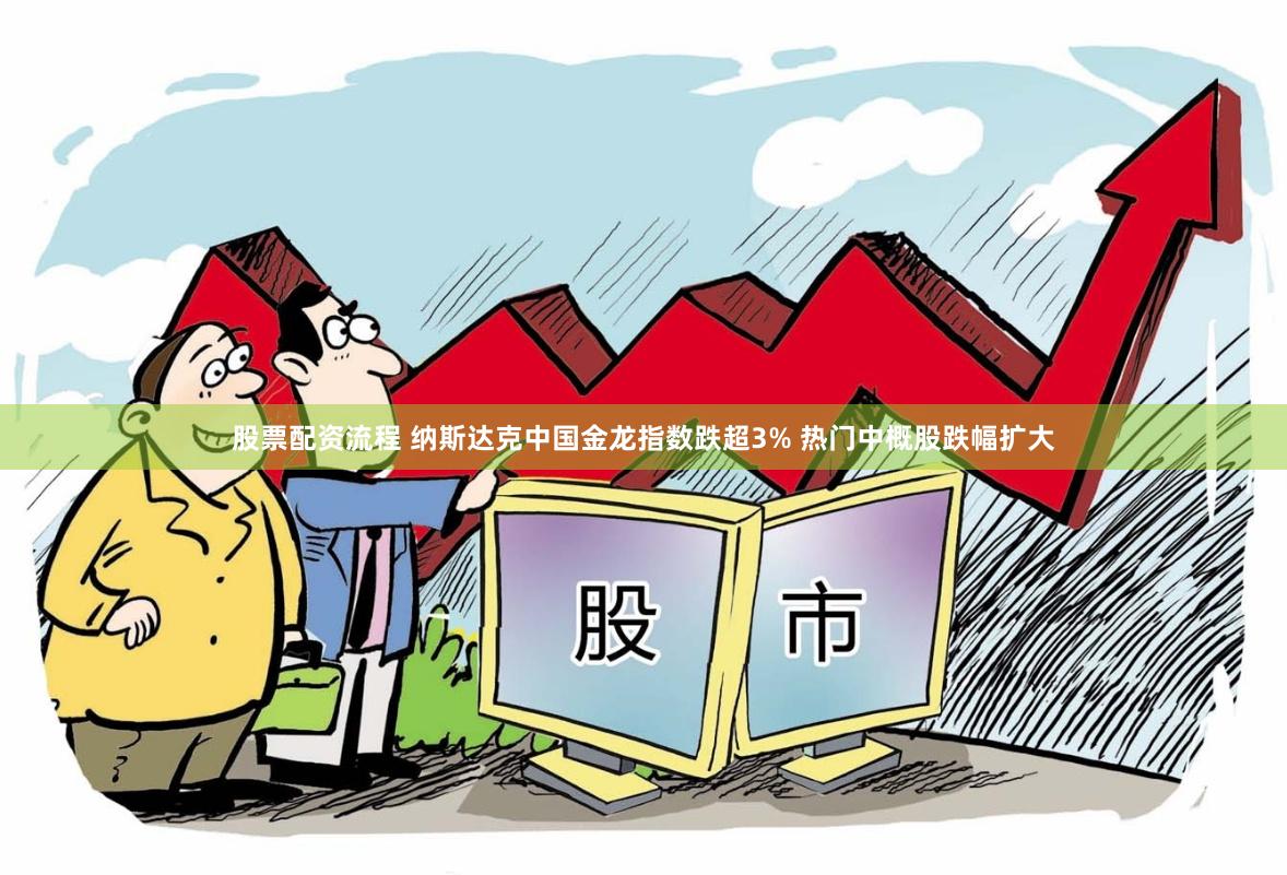 股票配资流程 纳斯达克中国金龙指数跌超3% 热门中概股跌幅扩大