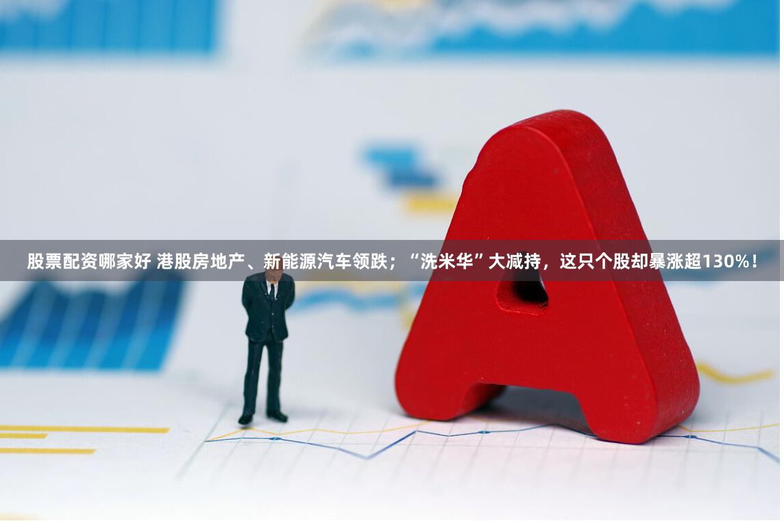 股票配资哪家好 港股房地产、新能源汽车领跌;“洗米华”大减持,这只个股却暴涨超130%!