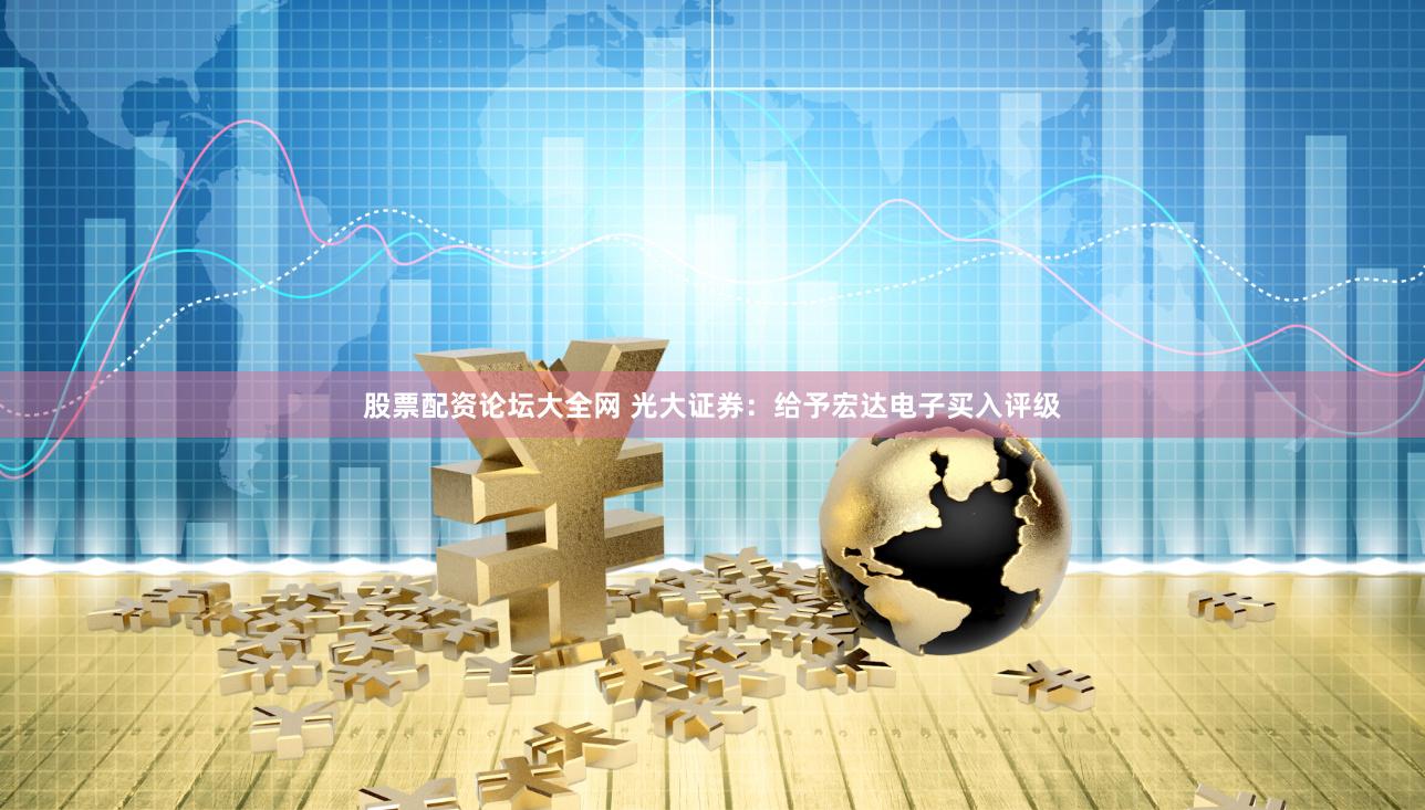 股票配资论坛大全网 光大证券:给予宏达电子买入评级
