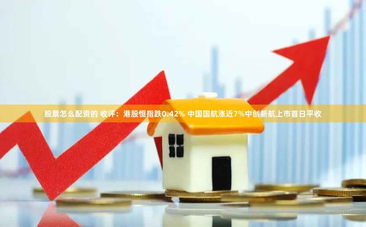 股票怎么配资的 收评:港股恒指跌0.42% 中国国航涨近7%中创新航上市首日平收