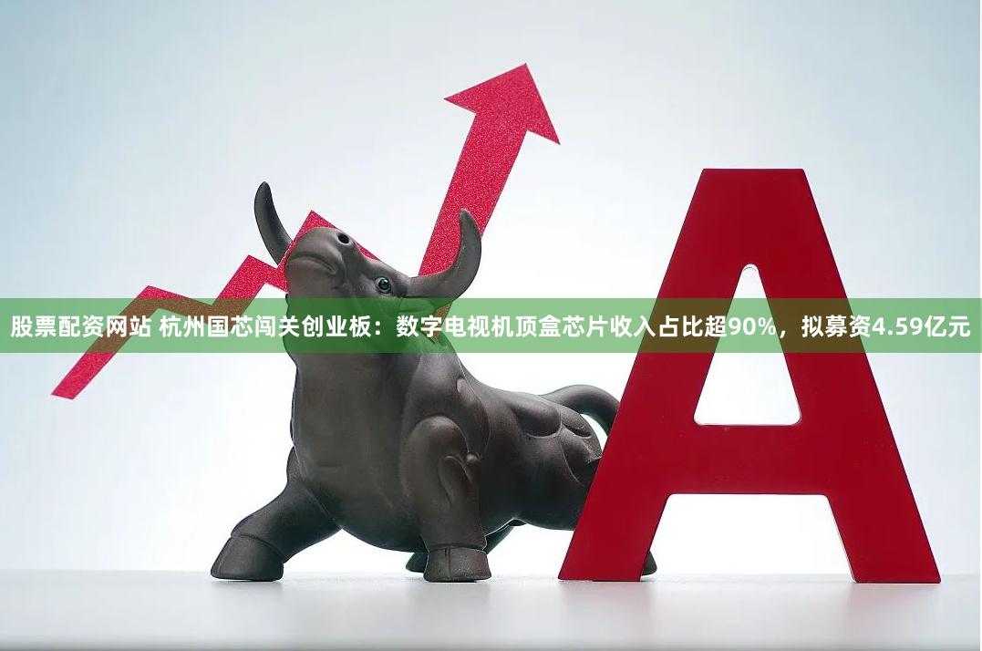 股票配资网站 杭州国芯闯关创业板:数字电视机顶盒芯片收入占比超90%,拟募资4.59亿元