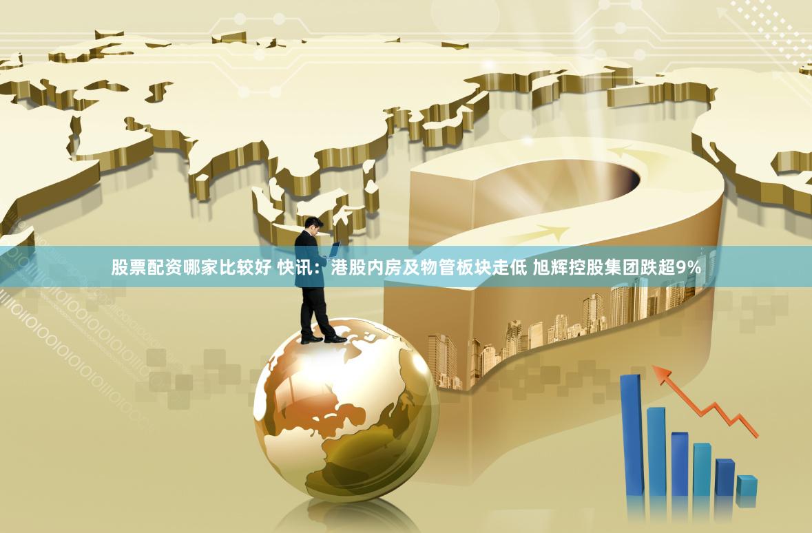 股票配资哪家比较好 快讯：港股内房及物管板块走低 旭辉控股集团跌超9%