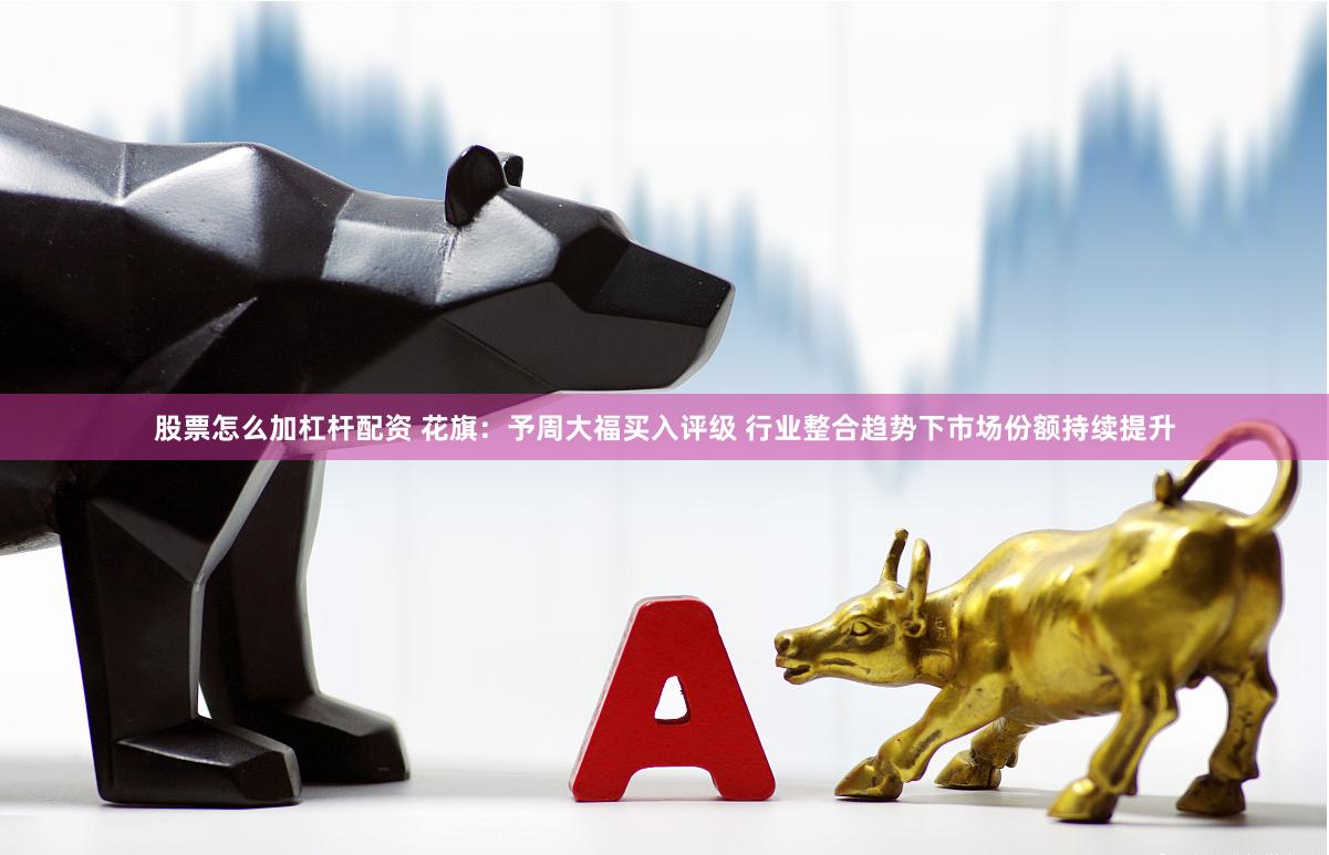 股票怎么加杠杆配资 花旗：予周大福买入评级 行业整合趋势下市场份额持续提升