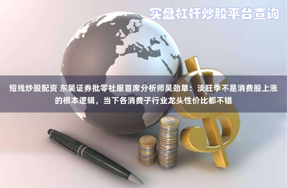 短线炒股配资 东吴证券批零社服首席分析师吴劲草:淡旺季不是消费股上涨的根本逻辑,当下各消费子行业龙头性价比都不错