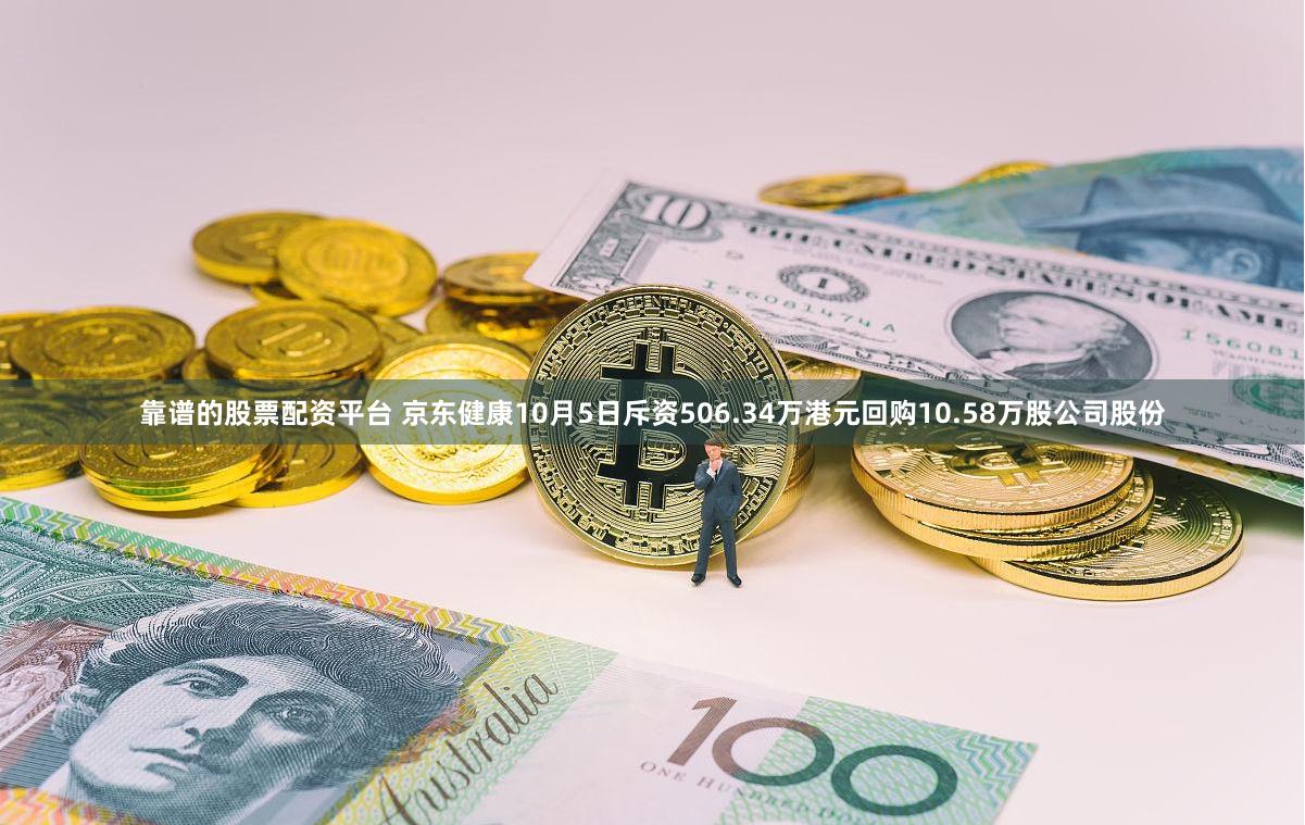 靠谱的股票配资平台 京东健康10月5日斥资506.34万港元回购10.58万股公司股份