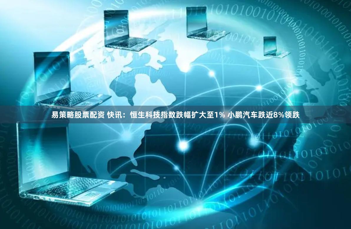 易策略股票配资 快讯：恒生科技指数跌幅扩大至1% 小鹏汽车跌近8%领跌