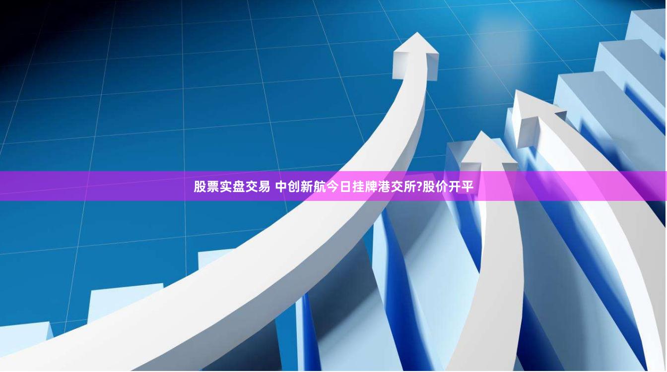 股票实盘交易 中创新航今日挂牌港交所?股价开平