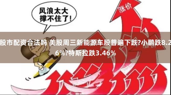 股市配资合法吗 美股周三新能源车股普遍下跌?小鹏跌8.26%?特斯拉跌3.46%