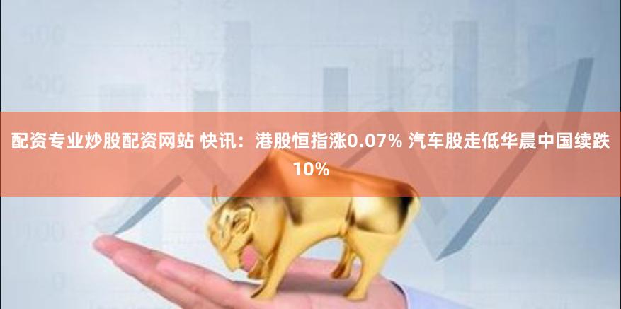 配资专业炒股配资网站 快讯:港股恒指涨0.07% 汽车股走低华晨中国续跌10%