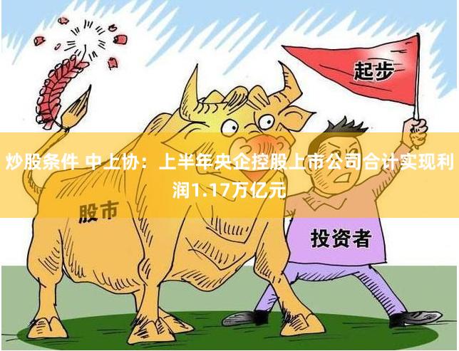 炒股条件 中上协:上半年央企控股上市公司合计实现利润1.17万亿元