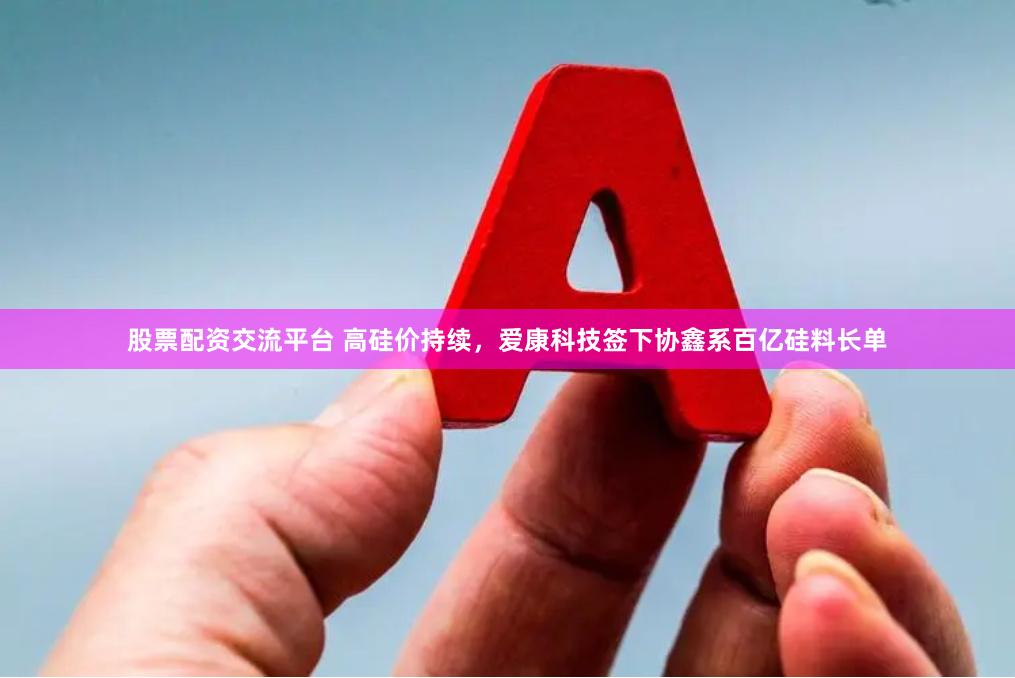 股票配资交流平台 高硅价持续,爱康科技签下协鑫系百亿硅料长单